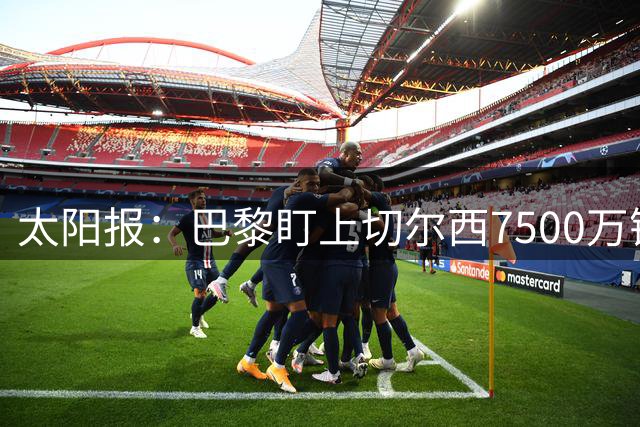 太阳报：巴黎盯上切尔西7500万镑右后卫，合同至2030年